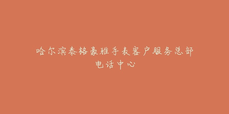 哈尔滨泰格豪雅手表客户服务总部电话中心-名表号 哈尔滨泰格豪雅手表客户服务总部电话中心