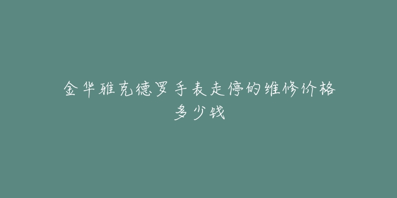 金华雅克德罗手表走停的维修价格多少钱-名表号 金华雅克德罗手表走停的维修价格多少钱
