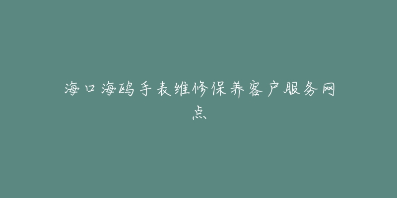 海口海鸥手表维修保养客户服务网点