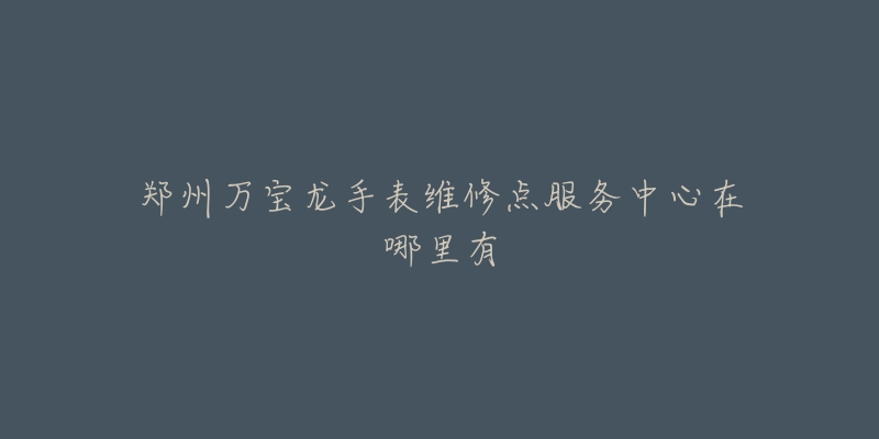 郑州万宝龙手表维修点服务中心在哪里有-名表号 郑州万宝龙手表维修点服务中心在哪里有
