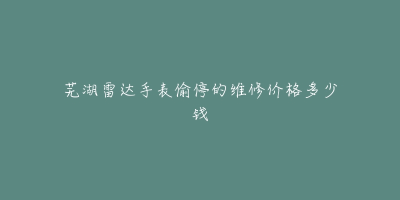 芜湖雷达手表偷停的维修价格多少钱-名表号 芜湖雷达手表偷停的维修价格多少钱