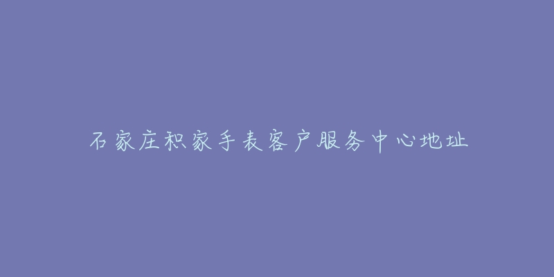 石家庄积家手表客户服务中心地址-名表号 石家庄积家手表客户服务中心地址
