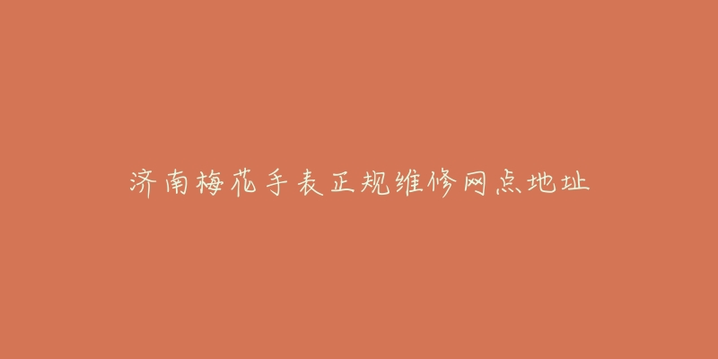 济南梅花手表正规维修网点地址-名表号 济南梅花手表正规维修网点地址