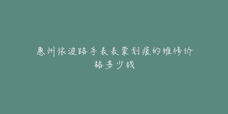 惠州依波路手表表蒙划痕的维修价格多少钱-名表号 惠州依波路手表表蒙划痕的维修价格多少钱