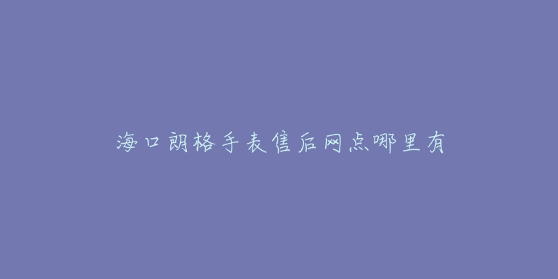 海口朗格手表售后网点哪里有-名表号 海口朗格手表售后网点哪里有