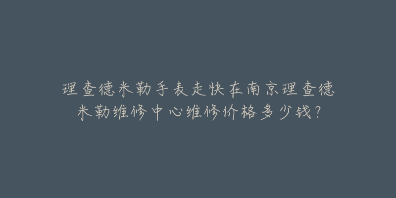 理查德米勒手表走快在南京理查德米勒维修中心维修价格多少钱?-名表号 理查德米勒手表走快在南京理查德米勒维修中心维修价格多少钱?