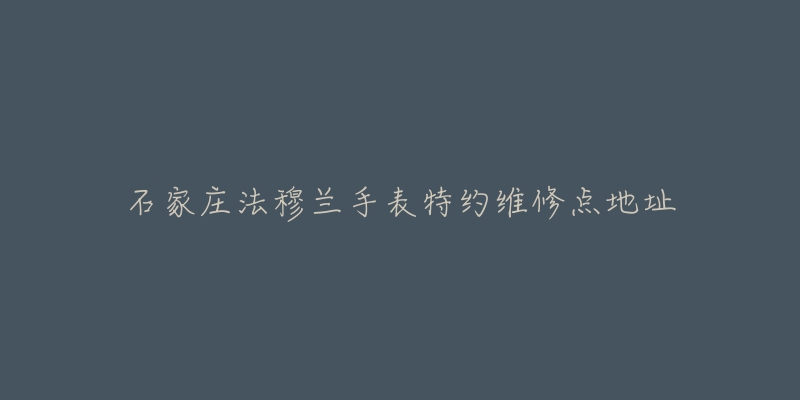 石家庄法穆兰手表特约维修点地址-名表号 石家庄法穆兰手表特约维修点地址