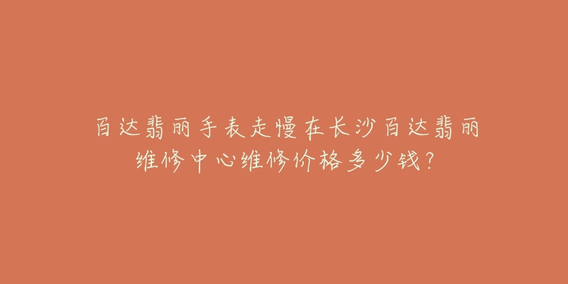 百达翡丽手表走慢在长沙百达翡丽维修中心维修价格多少钱?-名表号 百达翡丽手表走慢在长沙百达翡丽维修中心维修价格多少钱?