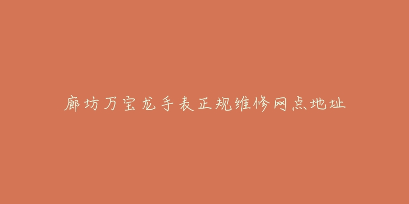 廊坊万宝龙手表正规维修网点地址-名表号 廊坊万宝龙手表正规维修网点地址