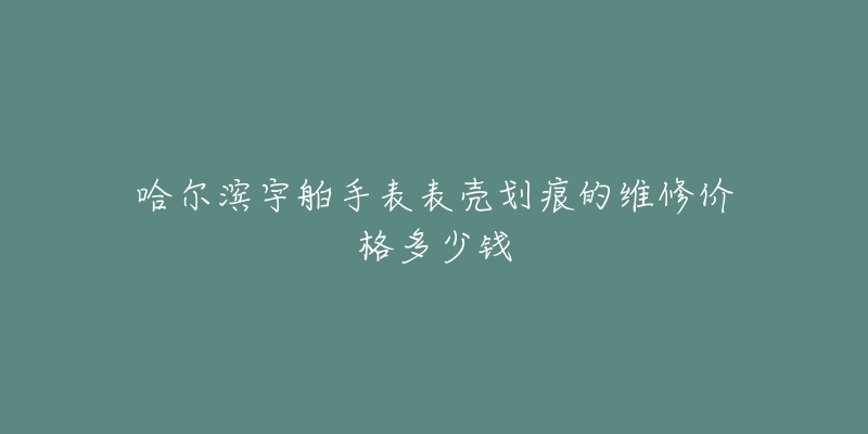 哈尔滨宇舶手表表壳划痕的维修价格多少钱-名表号 哈尔滨宇舶手表表壳划痕的维修价格多少钱