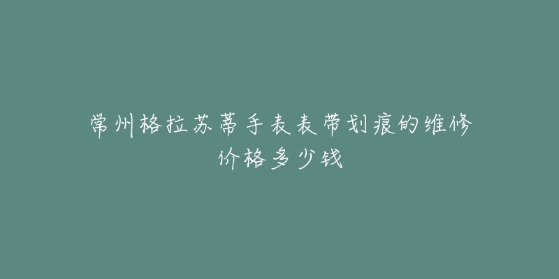 常州格拉苏蒂手表表带划痕的维修价格多少钱