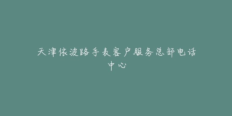 天津依波路手表客户服务总部电话中心