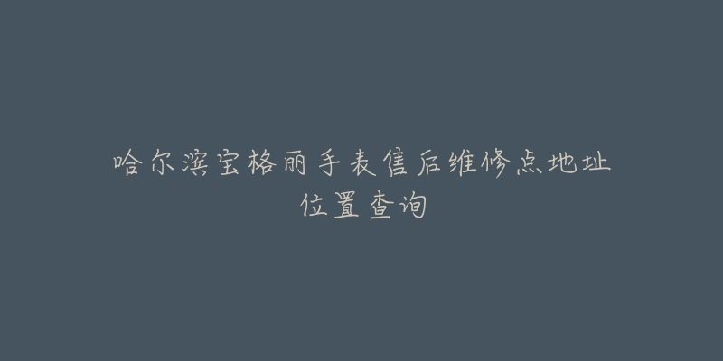 哈尔滨宝格丽手表售后维修点地址位置查询