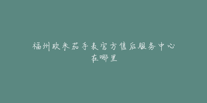 福州欧米茄手表官方售后服务中心在哪里-名表号 福州欧米茄手表官方售后服务中心在哪里