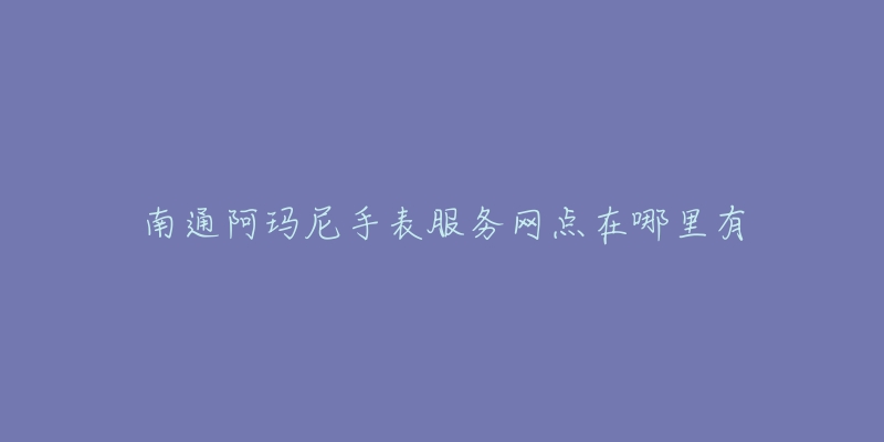 南通阿玛尼手表服务网点在哪里有