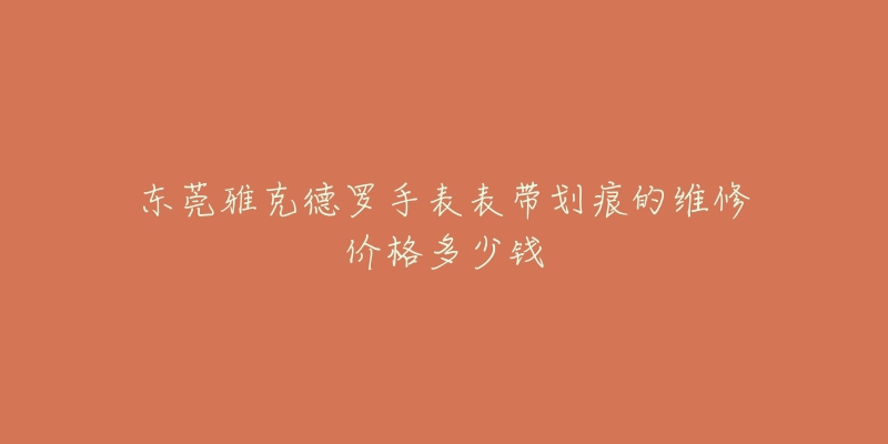 东莞雅克德罗手表表带划痕的维修价格多少钱