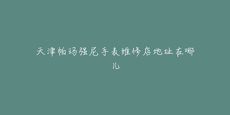 天津帕玛强尼手表维修店地址在哪儿