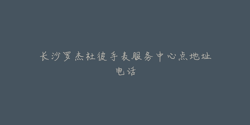 长沙罗杰杜彼手表服务中心点地址电话-名表号 长沙罗杰杜彼手表服务中心点地址电话