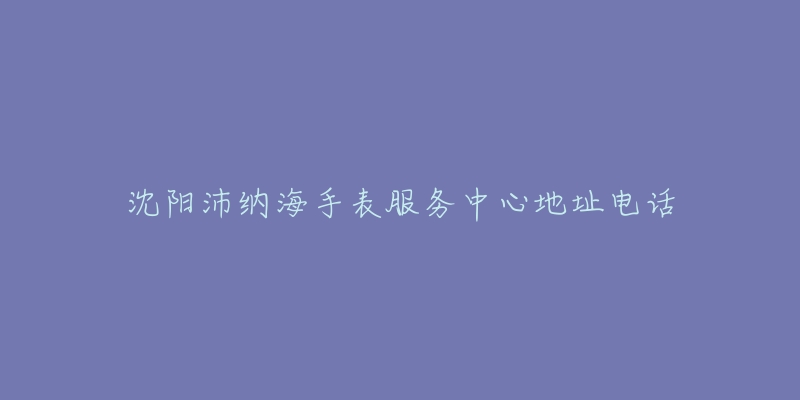 沈阳沛纳海手表服务中心地址电话-名表号 沈阳沛纳海手表服务中心地址电话