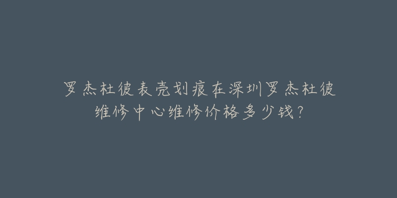 罗杰杜彼表壳划痕在深圳罗杰杜彼维修中心维修价格多少钱？