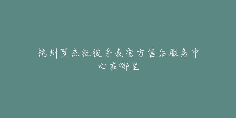 杭州罗杰杜彼手表官方售后服务中心在哪里-名表号 杭州罗杰杜彼手表官方售后服务中心在哪里