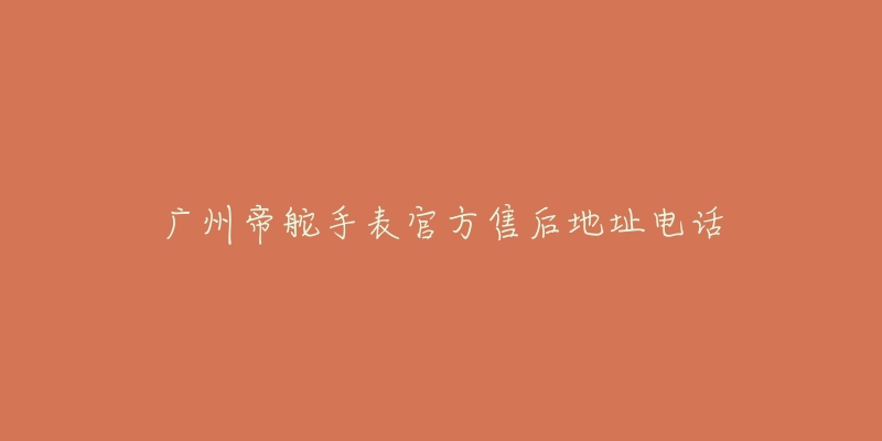 广州帝舵手表官方售后地址电话