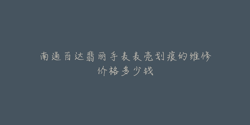南通百达翡丽手表表壳划痕的维修价格多少钱-名表号 南通百达翡丽手表表壳划痕的维修价格多少钱