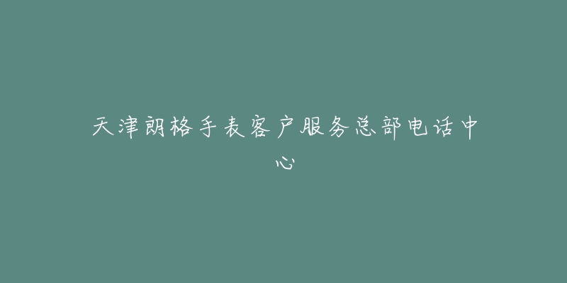 天津朗格手表客户服务总部电话中心-名表号 天津朗格手表客户服务总部电话中心
