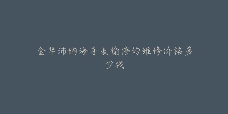 金华沛纳海手表偷停的维修价格多少钱
