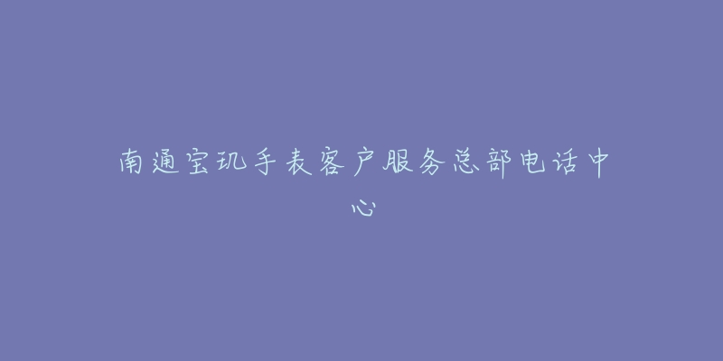 南通宝玑手表客户服务总部电话中心-名表号 南通宝玑手表客户服务总部电话中心
