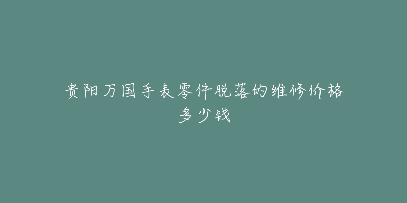 贵阳万国手表零件脱落的维修价格多少钱-名表号 贵阳万国手表零件脱落的维修价格多少钱