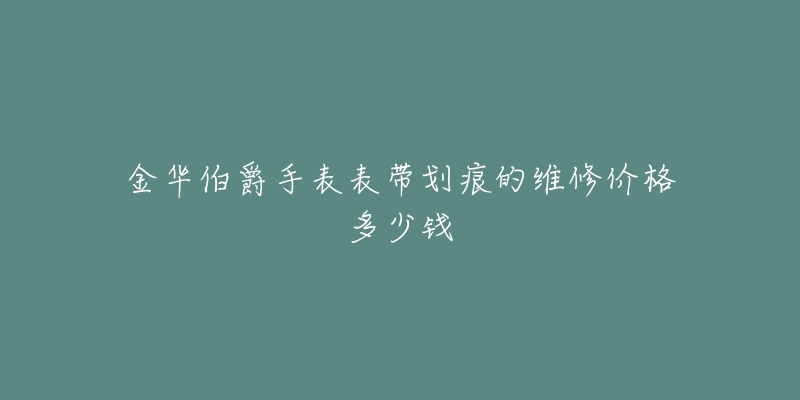 金华伯爵手表表带划痕的维修价格多少钱