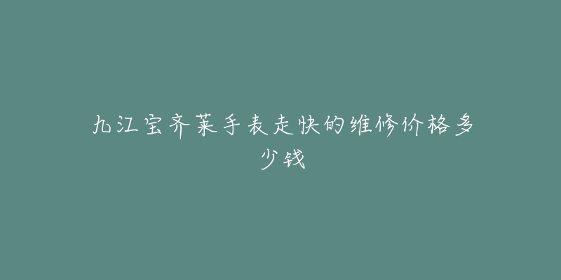 九江宝齐莱手表走快的维修价格多少钱-名表号 九江宝齐莱手表走快的维修价格多少钱