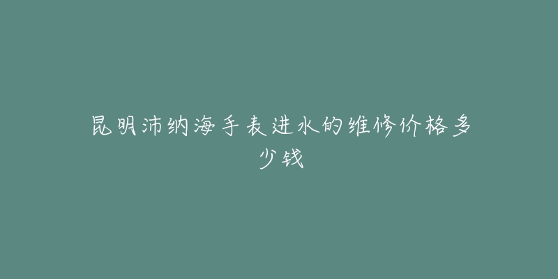 昆明沛纳海手表进水的维修价格多少钱