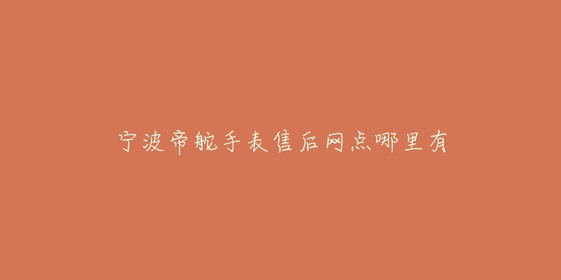 宁波帝舵手表售后网点哪里有-名表号 宁波帝舵手表售后网点哪里有