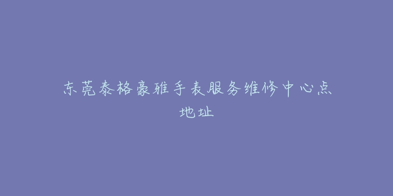 东莞泰格豪雅手表服务维修中心点地址