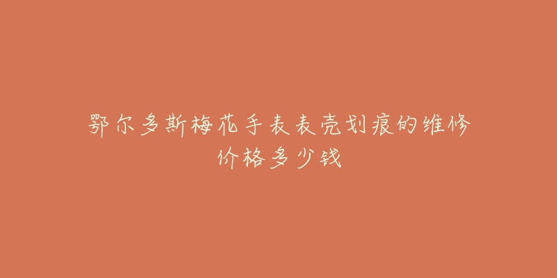 鄂尔多斯梅花手表表壳划痕的维修价格多少钱-名表号 鄂尔多斯梅花手表表壳划痕的维修价格多少钱