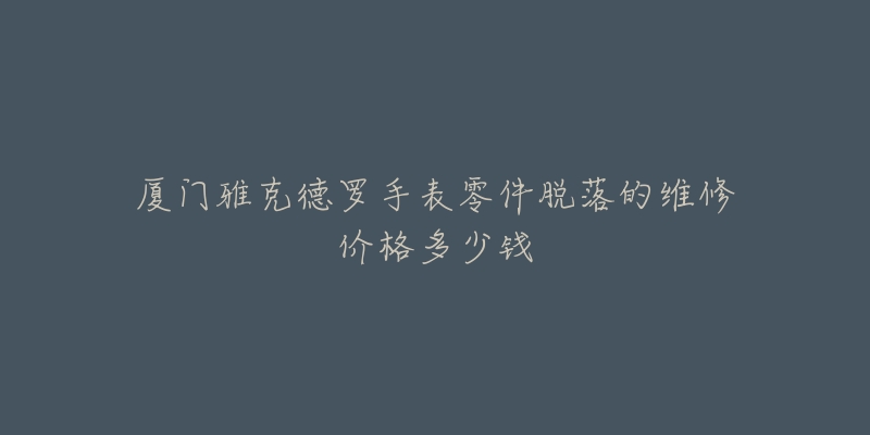 厦门雅克德罗手表零件脱落的维修价格多少钱