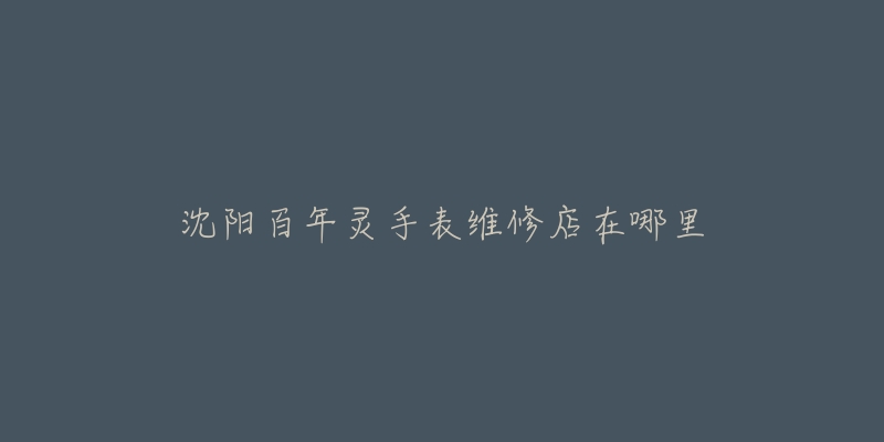 沈阳百年灵手表维修店在哪里-名表号 沈阳百年灵手表维修店在哪里