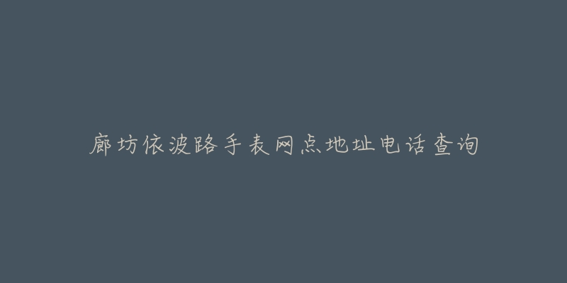 廊坊依波路手表网点地址电话查询-名表号 廊坊依波路手表网点地址电话查询