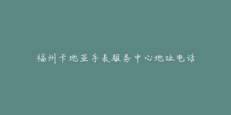 福州卡地亚手表服务中心地址电话