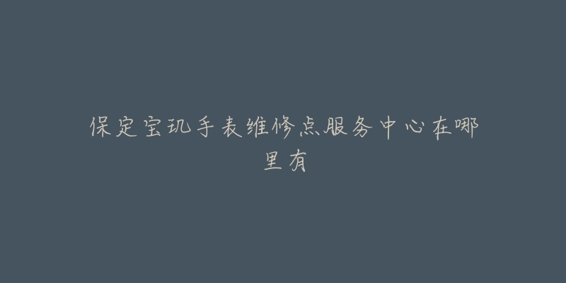 保定宝玑手表维修点服务中心在哪里有-名表号 保定宝玑手表维修点服务中心在哪里有