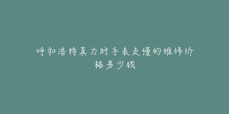 呼和浩特真力时手表走慢的维修价格多少钱
