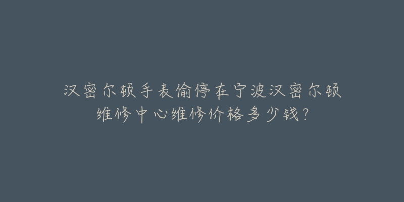 汉密尔顿手表偷停在宁波汉密尔顿维修中心维修价格多少钱?-名表号 汉密尔顿手表偷停在宁波汉密尔顿维修中心维修价格多少钱?