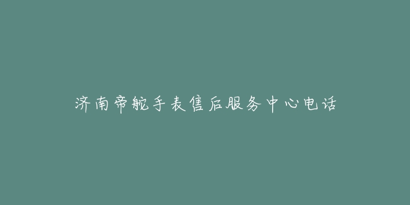 济南帝舵手表售后服务中心电话-名表号 济南帝舵手表售后服务中心电话