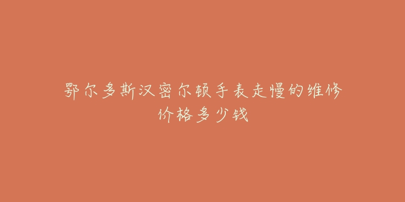鄂尔多斯汉密尔顿手表走慢的维修价格多少钱-名表号 鄂尔多斯汉密尔顿手表走慢的维修价格多少钱