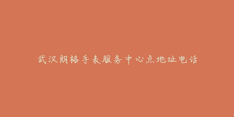 武汉朗格手表服务中心点地址电话-名表号 武汉朗格手表服务中心点地址电话