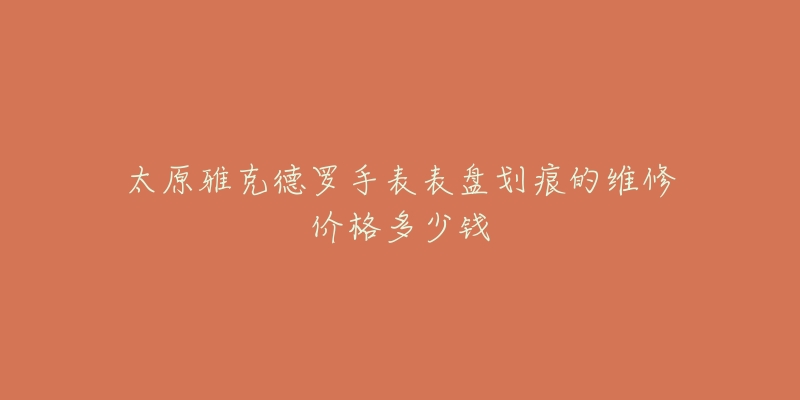 太原雅克德罗手表表盘划痕的维修价格多少钱-名表号 太原雅克德罗手表表盘划痕的维修价格多少钱