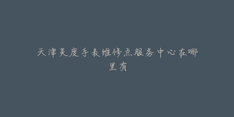 天津美度手表维修点服务中心在哪里有-名表号 天津美度手表维修点服务中心在哪里有
