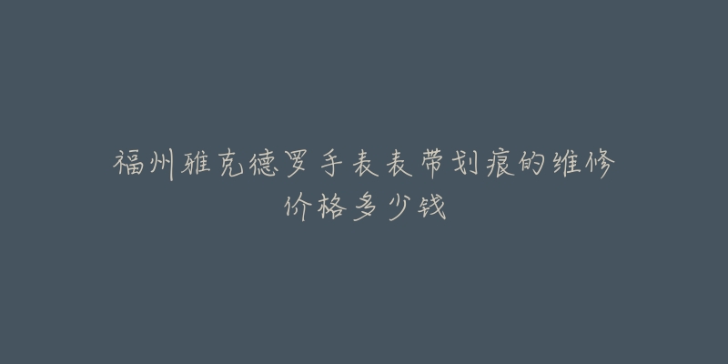 福州雅克德罗手表表带划痕的维修价格多少钱